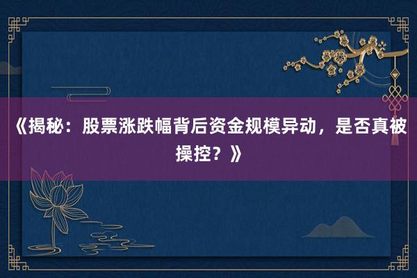 《揭秘：股票涨跌幅背后资金规模异动，是否真被操控？》