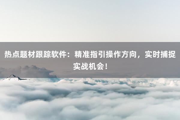热点题材跟踪软件：精准指引操作方向，实时捕捉实战机会！