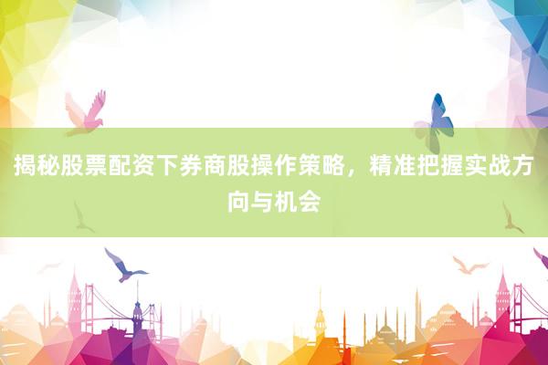 揭秘股票配资下券商股操作策略，精准把握实战方向与机会