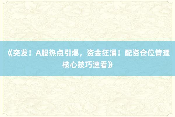 《突发！A股热点引爆，资金狂涌！配资仓位管理核心技巧速看》