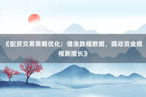 《配资交易策略优化：借涨跌幅数据，撬动资金规模新增长》