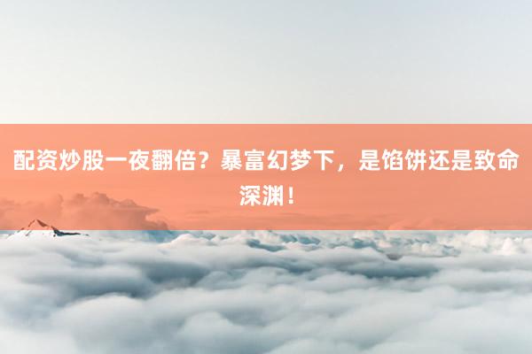配资炒股一夜翻倍？暴富幻梦下，是馅饼还是致命深渊！