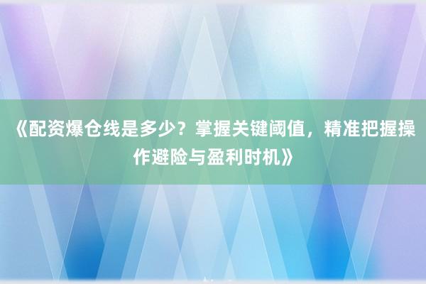 《配资爆仓线是多少？掌握关键阈值，精准把握操作避险与盈利时机》