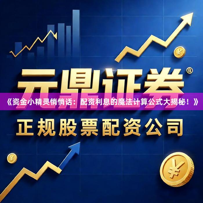 《资金小精灵悄悄话：配资利息的魔法计算公式大揭秘！》