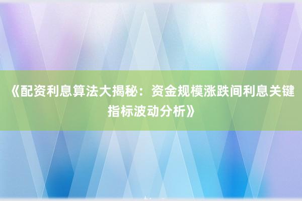 《配资利息算法大揭秘：资金规模涨跌间利息关键指标波动分析》