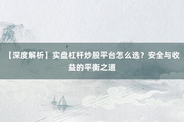 【深度解析】实盘杠杆炒股平台怎么选？安全与收益的平衡之道