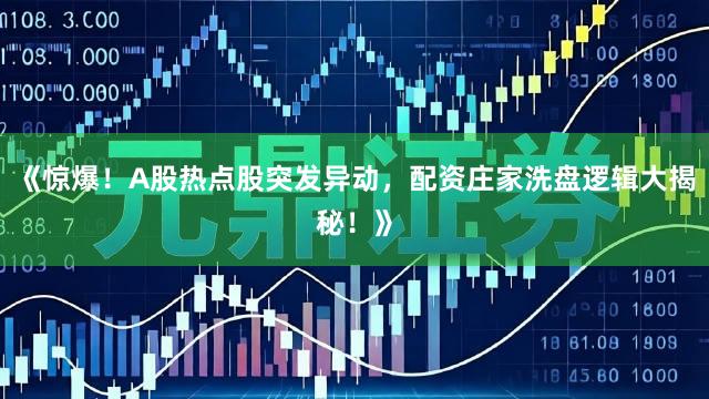 《惊爆！A股热点股突发异动，配资庄家洗盘逻辑大揭秘！》