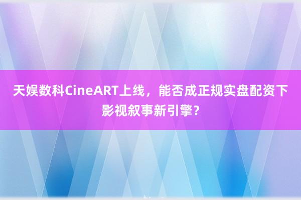 天娱数科CineART上线，能否成正规实盘配资下影视叙事新引擎？
