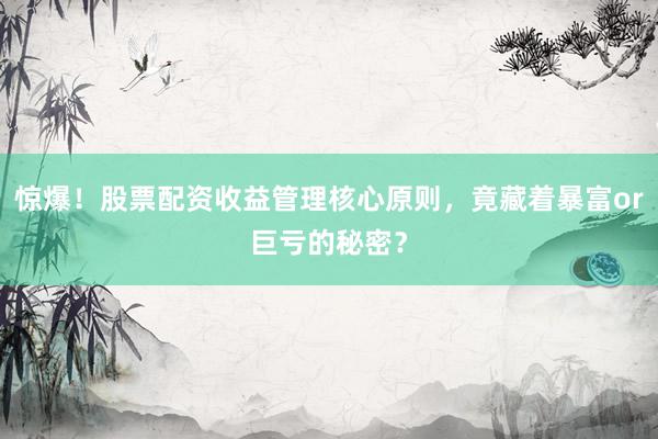 惊爆！股票配资收益管理核心原则，竟藏着暴富or巨亏的秘密？