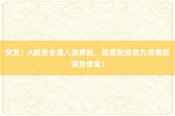 突发！A股资金涌入消费股，股票配资助力消费股强势修复！