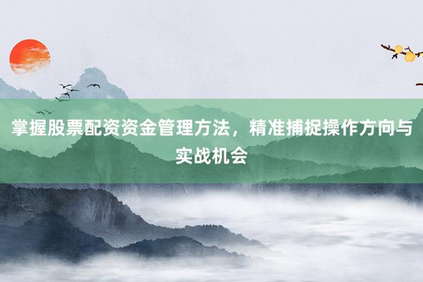 掌握股票配资资金管理方法，精准捕捉操作方向与实战机会