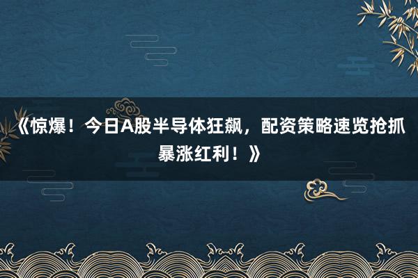 《惊爆！今日A股半导体狂飙，配资策略速览抢抓暴涨红利！》