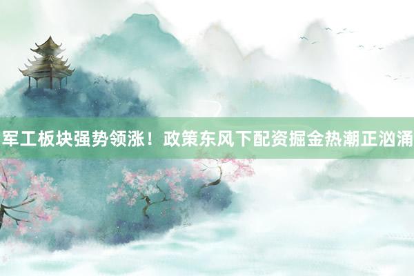 军工板块强势领涨！政策东风下配资掘金热潮正汹涌