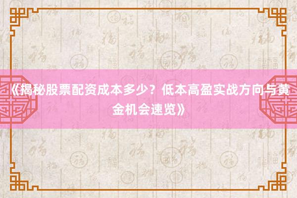 《揭秘股票配资成本多少？低本高盈实战方向与黄金机会速览》