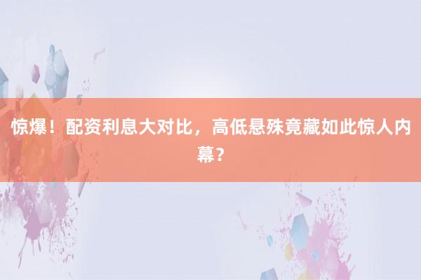 惊爆！配资利息大对比，高低悬殊竟藏如此惊人内幕？