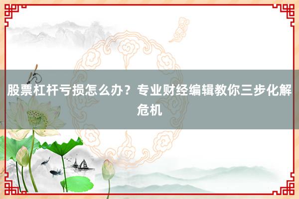 股票杠杆亏损怎么办？专业财经编辑教你三步化解危机