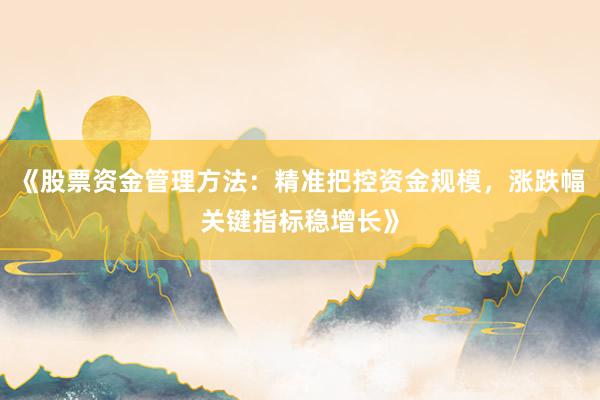 《股票资金管理方法：精准把控资金规模，涨跌幅关键指标稳增长》