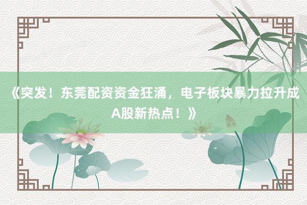 《突发！东莞配资资金狂涌，电子板块暴力拉升成A股新热点！》