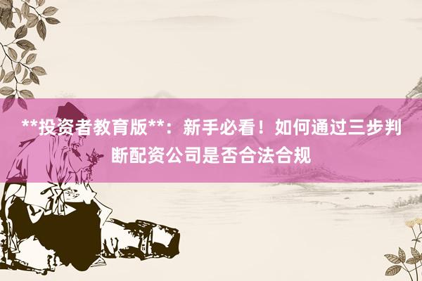 **投资者教育版**：新手必看！如何通过三步判断配资公司是否合法合规