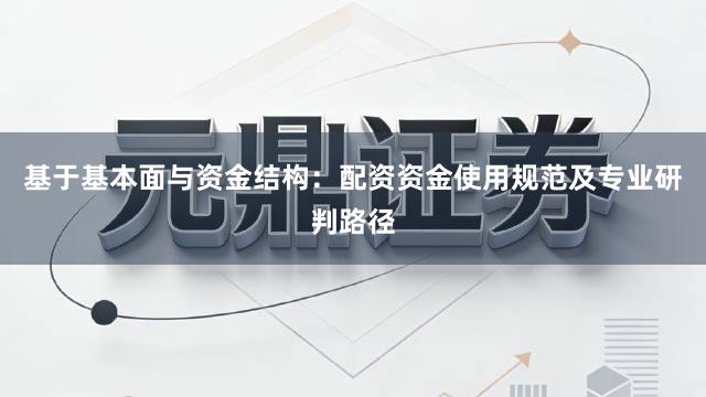 基于基本面与资金结构：配资资金使用规范及专业研判路径