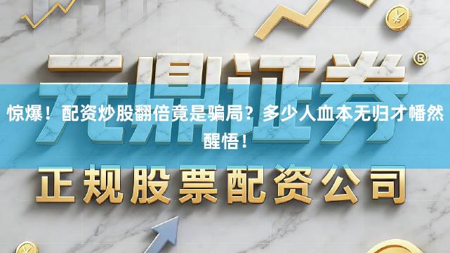 惊爆！配资炒股翻倍竟是骗局？多少人血本无归才幡然醒悟！