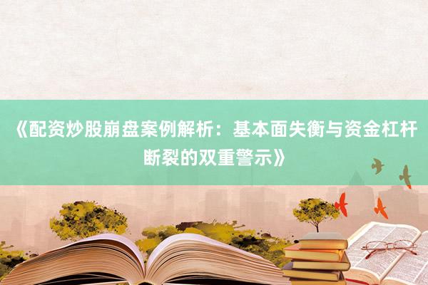 《配资炒股崩盘案例解析：基本面失衡与资金杠杆断裂的双重警示》