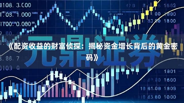 《配资收益的财富侦探：揭秘资金增长背后的黄金密码》