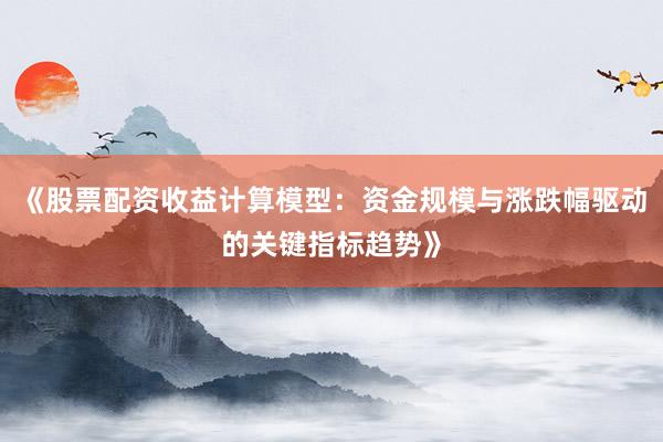 《股票配资收益计算模型：资金规模与涨跌幅驱动的关键指标趋势》