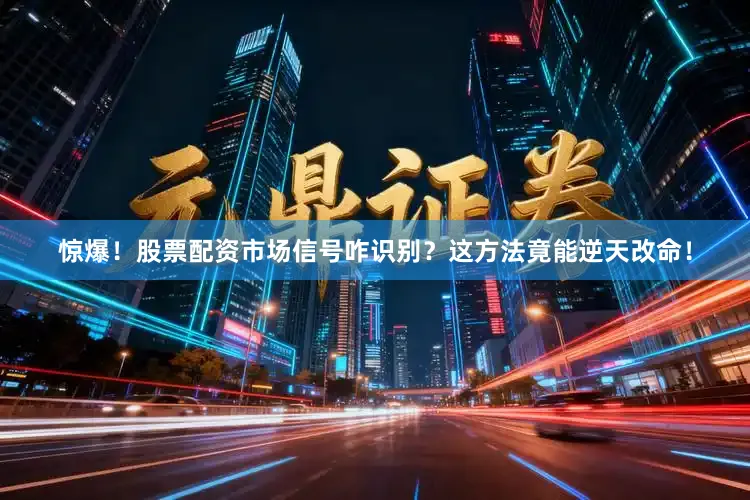 惊爆！股票配资市场信号咋识别？这方法竟能逆天改命！