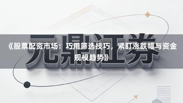 《股票配资市场：巧用筛选技巧，紧盯涨跌幅与资金规模趋势》
