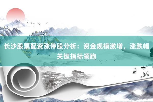 长沙股票配资涨停股分析：资金规模激增，涨跌幅关键指标领跑
