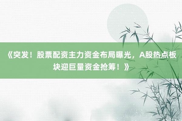 《突发！股票配资主力资金布局曝光，A股热点板块迎巨量资金抢筹！》