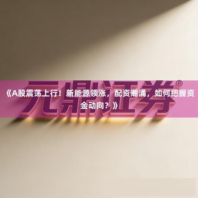 《A股震荡上行！新能源领涨，配资潮涌，如何把握资金动向？》