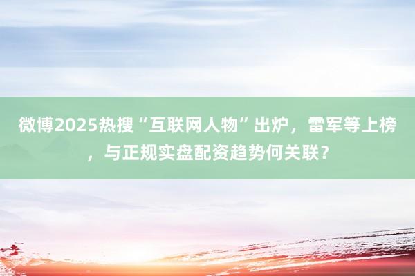 微博2025热搜“互联网人物”出炉，雷军等上榜，与正规实盘配资趋势何关联？
