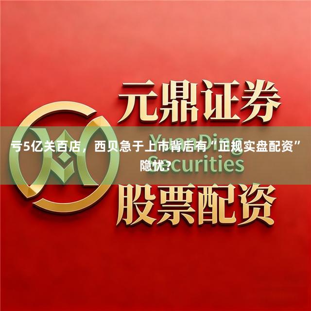 亏5亿关百店，西贝急于上市背后有“正规实盘配资”隐忧？