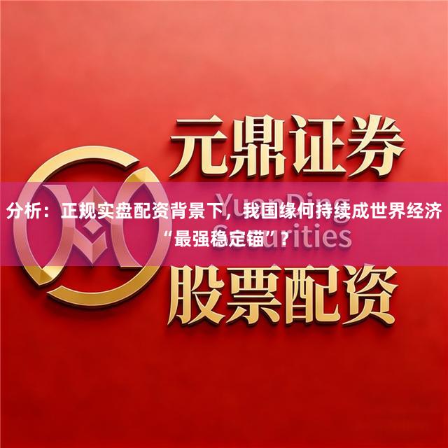 分析：正规实盘配资背景下，我国缘何持续成世界经济“最强稳定锚”？