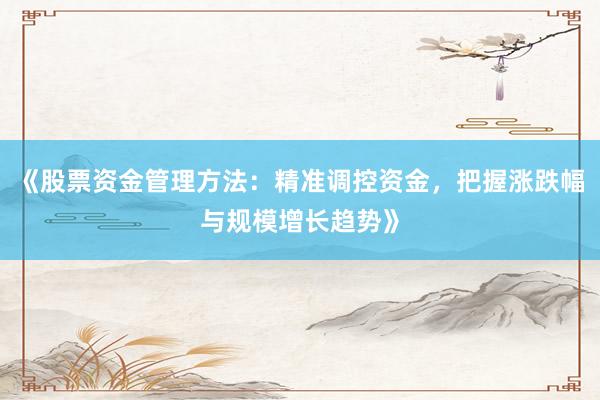 《股票资金管理方法：精准调控资金，把握涨跌幅与规模增长趋势》