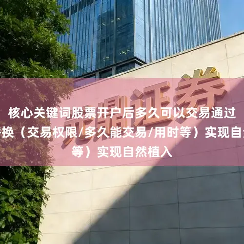 核心关键词股票开户后多久可以交易通过同义替换（交易权限/多久能交易/用时等）实现自然植入