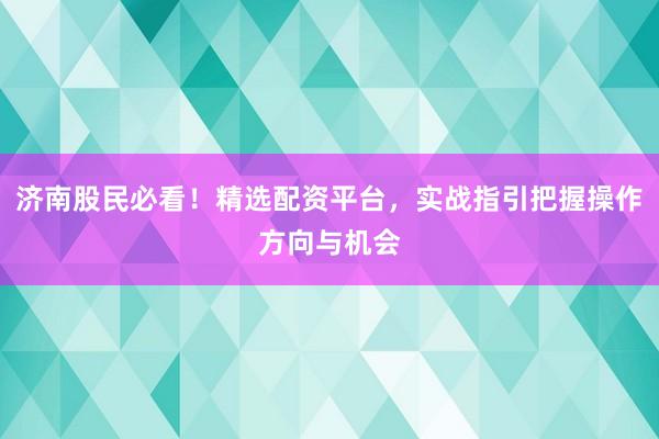 济南股民必看！精选配资平台，实战指引把握操作方向与机会