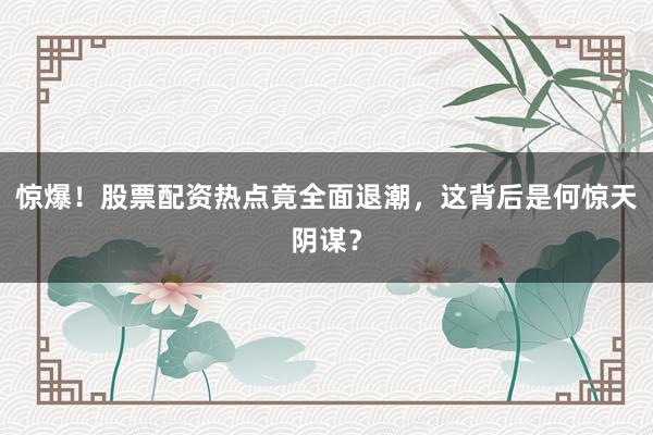 惊爆！股票配资热点竟全面退潮，这背后是何惊天阴谋？