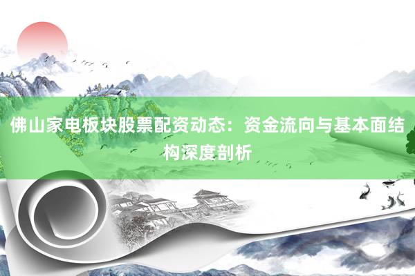 佛山家电板块股票配资动态：资金流向与基本面结构深度剖析