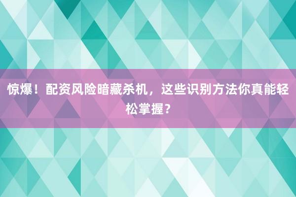 惊爆！配资风险暗藏杀机，这些识别方法你真能轻松掌握？