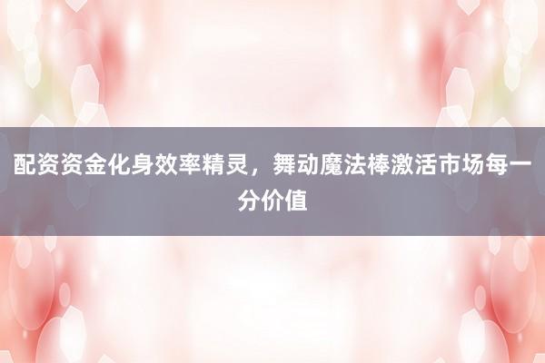配资资金化身效率精灵，舞动魔法棒激活市场每一分价值