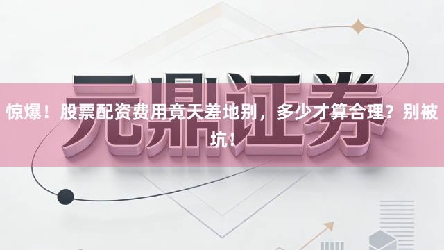 惊爆！股票配资费用竟天差地别，多少才算合理？别被坑！