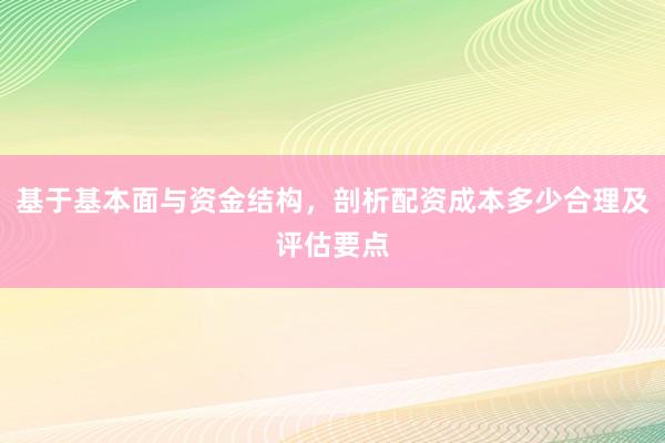 基于基本面与资金结构，剖析配资成本多少合理及评估要点