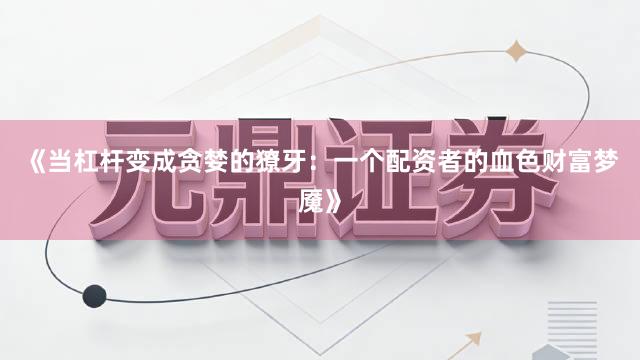 《当杠杆变成贪婪的獠牙：一个配资者的血色财富梦魇》