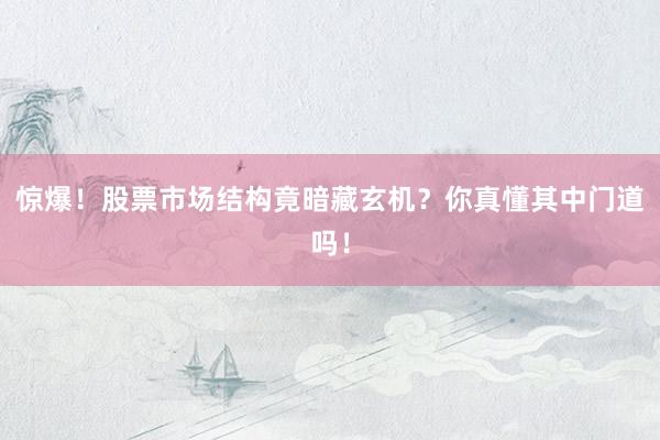 惊爆！股票市场结构竟暗藏玄机？你真懂其中门道吗！