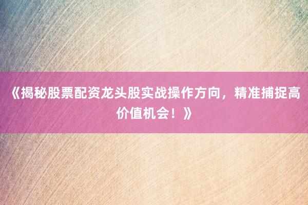 《揭秘股票配资龙头股实战操作方向，精准捕捉高价值机会！》