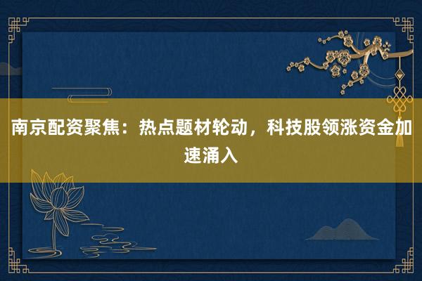 南京配资聚焦：热点题材轮动，科技股领涨资金加速涌入
