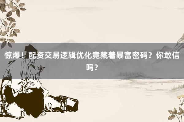惊爆！配资交易逻辑优化竟藏着暴富密码？你敢信吗？